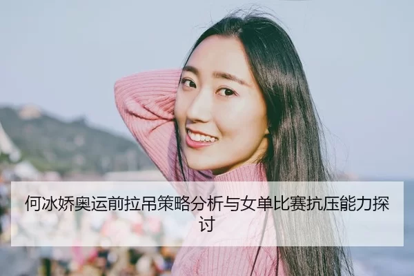 何冰娇奥运前拉吊策略分析与女单比赛抗压能力探讨