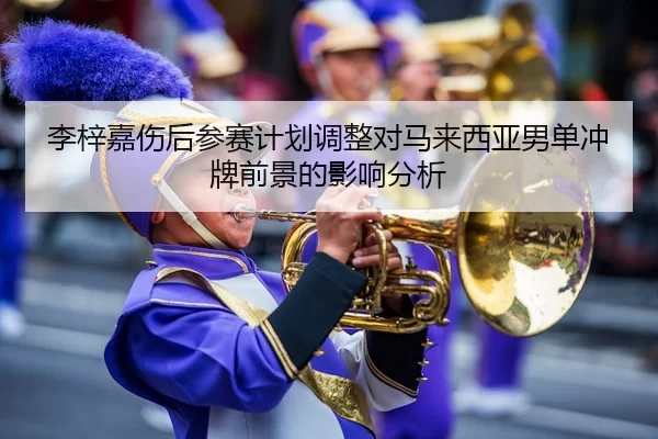 李梓嘉伤后参赛计划调整对马来西亚男单冲牌前景的影响分析
