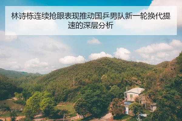 林诗栋连续抢眼表现推动国乒男队新一轮换代提速的深层分析