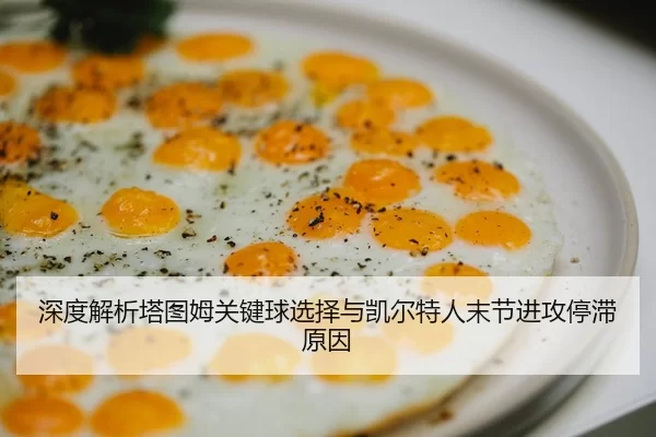 深度解析塔图姆关键球选择与凯尔特人末节进攻停滞原因