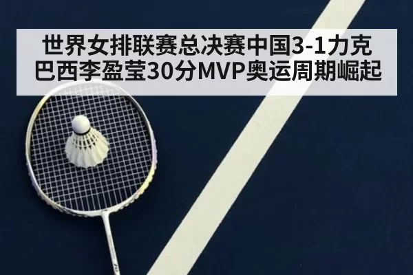 世界女排联赛总决赛中国3-1力克巴西李盈莹30分MVP奥运周期崛起