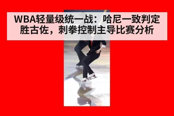WBA轻量级统一战：哈尼一致判定胜古佐，刺拳控制主导比赛分析