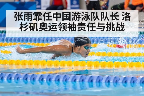 张雨霏任中国游泳队队长 洛杉矶奥运领袖责任与挑战